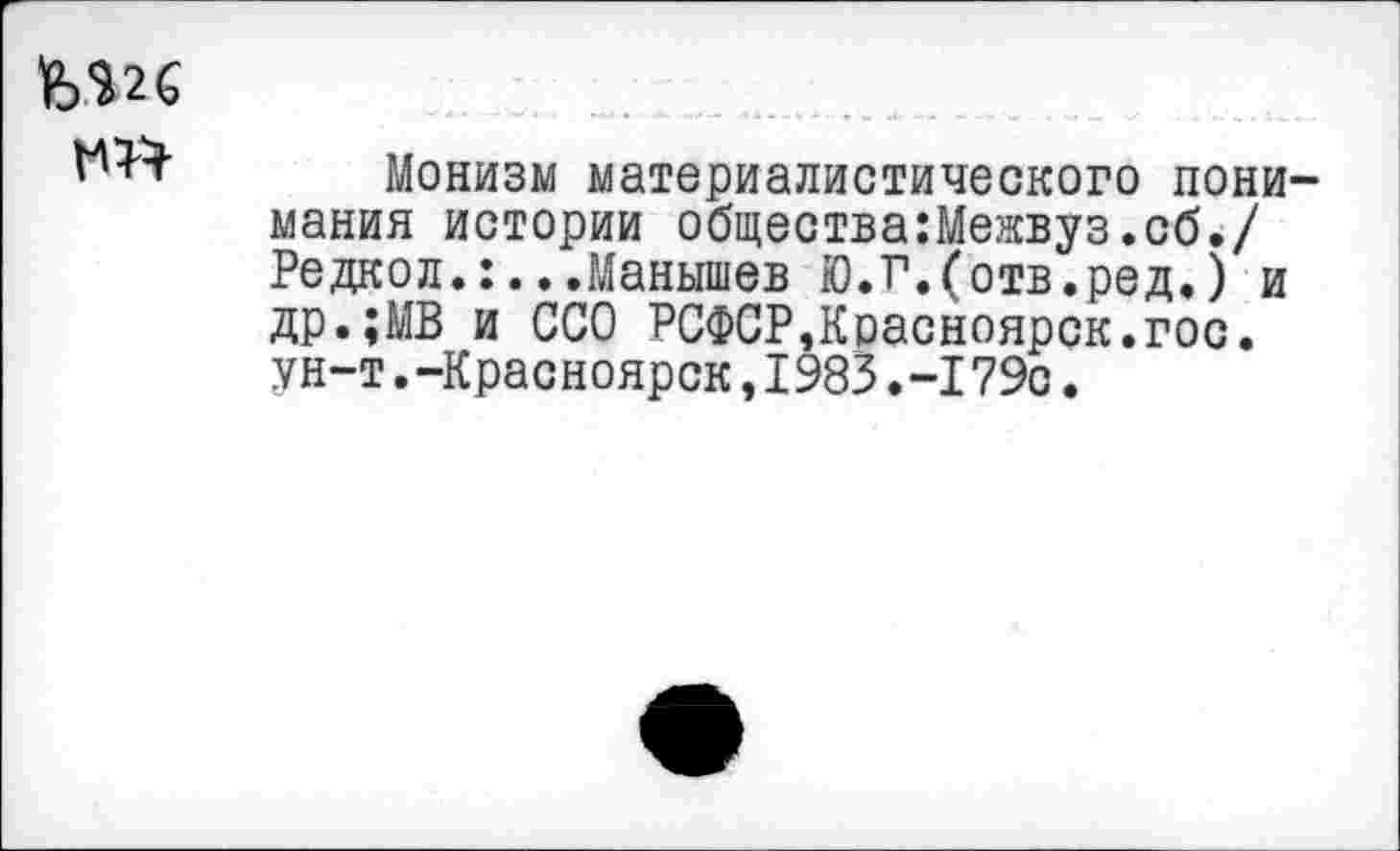 ﻿
Монизм материалистического понимания истории общества:Межвуз.сб./ Редкол.:...Манышев Ю.Р.(отв.ред.) и др.;МВ и ССО РСФСР,Красноярск.гос. ун-т.-Красноярск,1983.-179с.